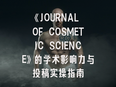 《JOURNAL OF COSMETIC SCIENCE》的学术影响力与投稿实操指南