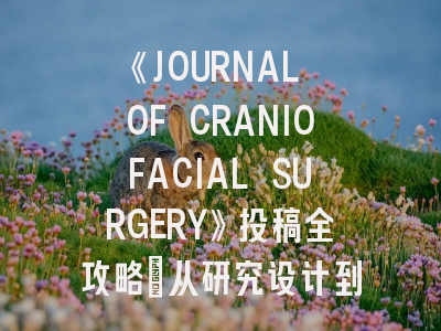 《JOURNAL OF CRANIOFACIAL SURGERY》投稿全攻略：从研究设计到论文见刊