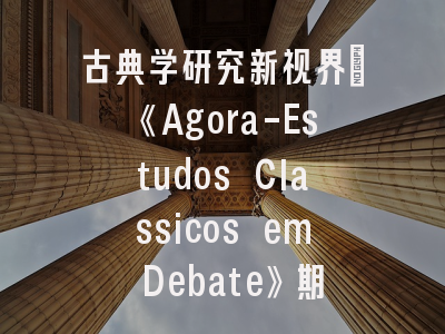 古典学研究新视界_《Agora-Estudos Classicos em Debate》期刊评介与投稿全攻略