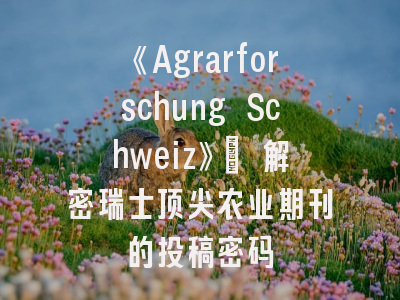 《Agrarforschung Schweiz》_ 解密瑞士顶尖农业期刊的投稿密码