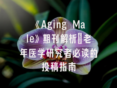 《Aging Male》期刊解析_老年医学研究者必读的投稿指南