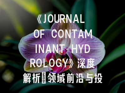 《JOURNAL OF CONTAMINANT HYDROLOGY》深度解析：领域前沿与投稿实战指南