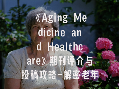 《Aging Medicine and Healthcare》期刊评介与投稿攻略-解密老年医学研究的前沿阵地