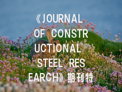 《JOURNAL OF CONSTRUCTIONAL STEEL RESEARCH》期刊特色与投稿全指南