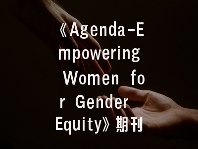 《Agenda-Empowering Women for Gender Equity》期刊评析_学术创新与社会变革的双重使命