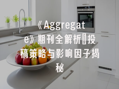 《Aggregate》期刊全解析：投稿策略与影响因子揭秘