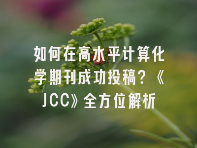 如何在高水平计算化学期刊成功投稿？《JCC》全方位解析