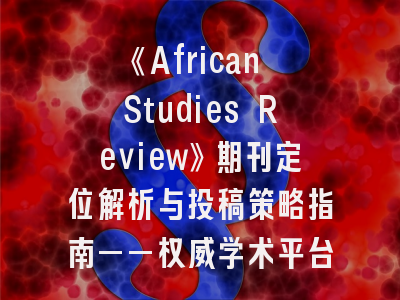 《African Studies Review》期刊定位解析与投稿策略指南——权威学术平台的成功秘钥