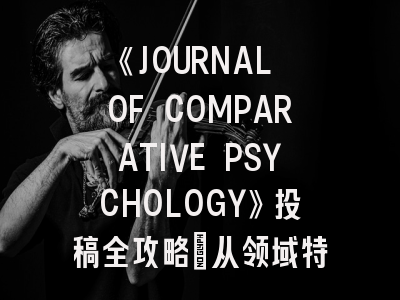 《JOURNAL OF COMPARATIVE PSYCHOLOGY》投稿全攻略：从领域特点到实战技巧