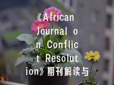 《African Journal on Conflict Resolution》期刊解读与投稿指南——非洲冲突研究领域的学术门户