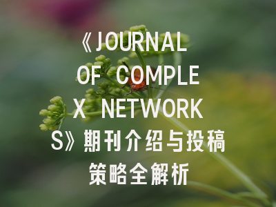 《JOURNAL OF COMPLEX NETWORKS》期刊介绍与投稿策略全解析