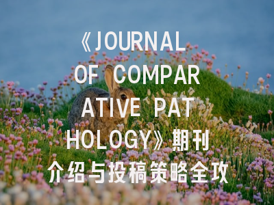 《JOURNAL OF COMPARATIVE PATHOLOGY》期刊介绍与投稿策略全攻略