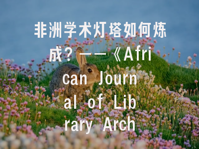 非洲学术灯塔如何炼成？——《African Journal of Library Archives and Information Science》期刊解析与投稿全攻略