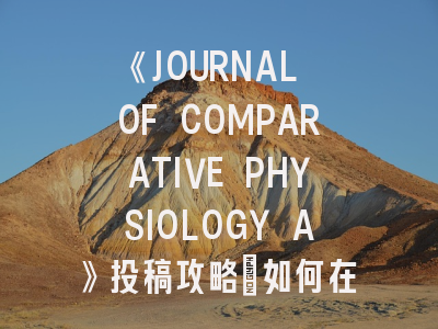 《JOURNAL OF COMPARATIVE PHYSIOLOGY A》投稿攻略：如何在老牌生理学期刊突围？