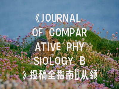 《JOURNAL OF COMPARATIVE PHYSIOLOGY B》投稿全指南：从领域匹配到审稿避坑