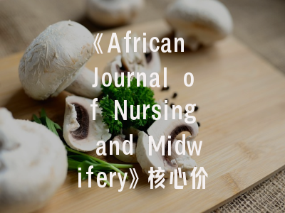 《African Journal of Nursing and Midwifery》核心价值解析_护理学术期刊投稿实战指南