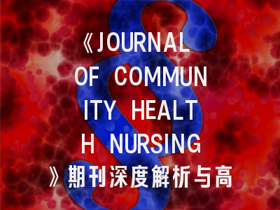《JOURNAL OF COMMUNITY HEALTH NURSING》期刊深度解析与高效投稿指南