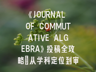 《JOURNAL OF COMMUTATIVE ALGEBRA》投稿全攻略：从学科定位到审稿细节解析