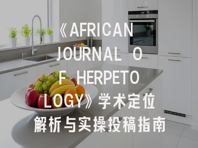 《AFRICAN JOURNAL OF HERPETOLOGY》学术定位解析与实操投稿指南——非洲两栖爬行动物研究者的必读手册