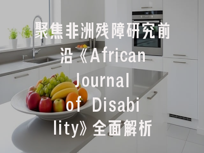 聚焦非洲残障研究前沿《African Journal of Disability》全面解析与发表攻略