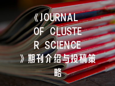 《JOURNAL OF CLUSTER SCIENCE》期刊介绍与投稿策略