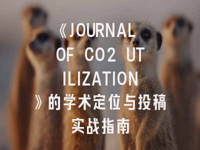 《JOURNAL OF CO2 UTILIZATION》的学术定位与投稿实战指南