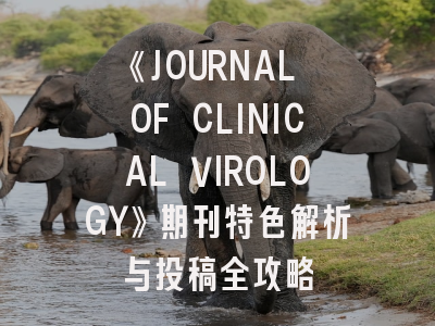 《JOURNAL OF CLINICAL VIROLOGY》期刊特色解析与投稿全攻略