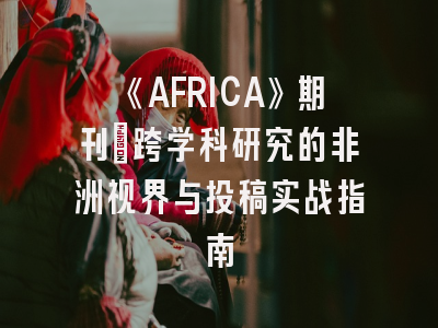 《AFRICA》期刊：跨学科研究的非洲视界与投稿实战指南