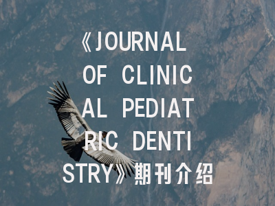 《JOURNAL OF CLINICAL PEDIATRIC DENTISTRY》期刊介绍与投稿策略：从入门到录用全指南