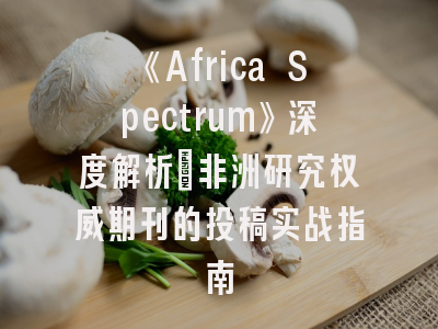 《Africa Spectrum》深度解析：非洲研究权威期刊的投稿实战指南
