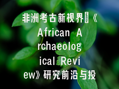 非洲考古新视界：《African Archaeological Review》研究前沿与投稿解析