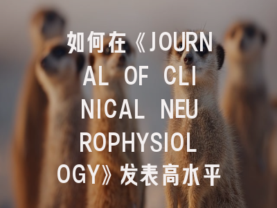 如何在《JOURNAL OF CLINICAL NEUROPHYSIOLOGY》发表高水平研究：投稿全攻略与领域前沿解析
