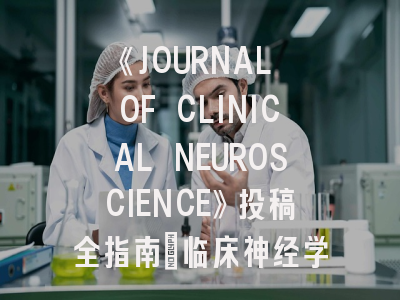 《JOURNAL OF CLINICAL NEUROSCIENCE》投稿全指南：临床神经学者必读手册