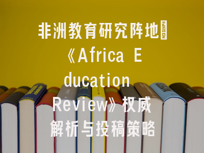 非洲教育研究阵地：《Africa Education Review》权威解析与投稿策略