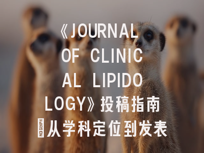 《JOURNAL OF CLINICAL LIPIDOLOGY》投稿指南：从学科定位到发表攻略