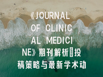 《JOURNAL OF CLINICAL MEDICINE》期刊解析：投稿策略与最新学术动态