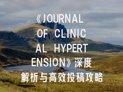 《JOURNAL OF CLINICAL HYPERTENSION》深度解析与高效投稿攻略