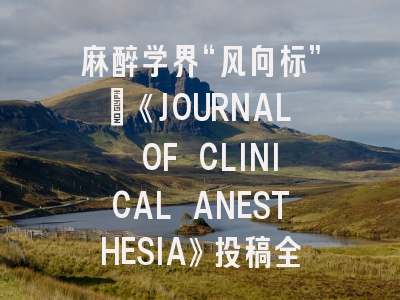 麻醉学界“风向标”：《JOURNAL OF CLINICAL ANESTHESIA》投稿全攻略