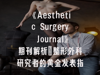 《Aesthetic Surgery Journal》期刊解析｜整形外科研究者的黄金发表指南