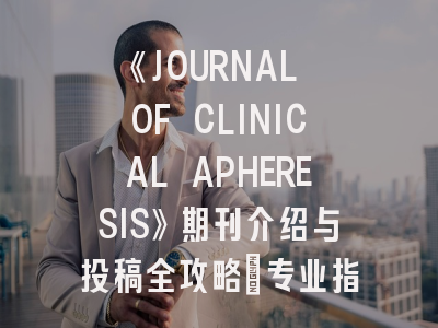 《JOURNAL OF CLINICAL APHERESIS》期刊介绍与投稿全攻略：专业指南助你成功发表