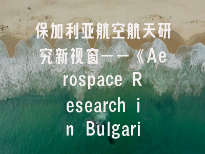 保加利亚航空航天研究新视窗——《Aerospace Research in Bulgaria》期刊揭秘与实战投稿指南