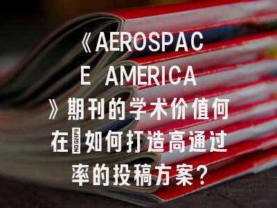 《AEROSPACE AMERICA》期刊的学术价值何在_如何打造高通过率的投稿方案？