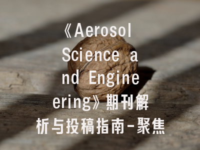 《Aerosol Science and Engineering》期刊解析与投稿指南-聚焦气溶胶研究的创新与发表