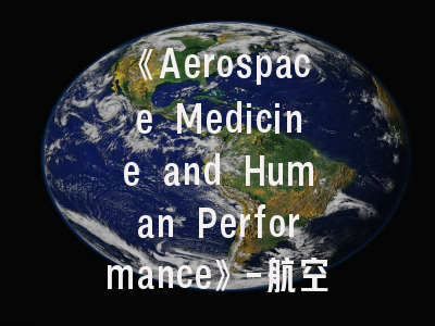 《Aerospace Medicine and Human Performance》-航空航天医学研究者的学术指南