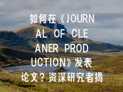 如何在《JOURNAL OF CLEANER PRODUCTION》发表论文？资深研究者揭秘投稿策略