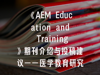 《AEM Education and Training》期刊介绍与投稿建议——医学教育研究者的必修课