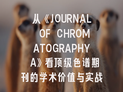 从《JOURNAL OF CHROMATOGRAPHY A》看顶级色谱期刊的学术价值与实战投稿策略