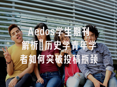 Aedos学生期刊解析_历史学青年学者如何突破投稿瓶颈