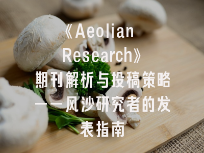 《Aeolian Research》期刊解析与投稿策略——风沙研究者的发表指南