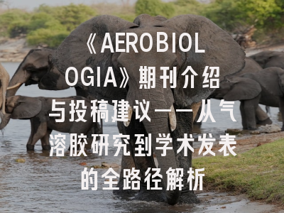 《AEROBIOLOGIA》期刊介绍与投稿建议——从气溶胶研究到学术发表的全路径解析